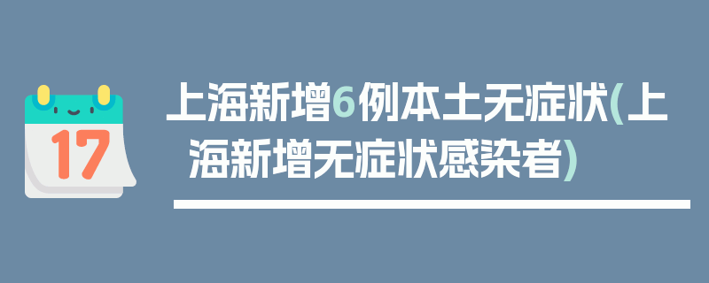 上海新增6例本土无症状(上海新增无症状感染者)