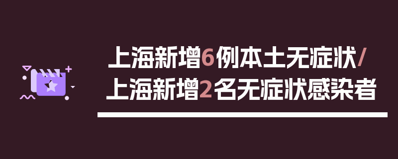 上海新增6例本土无症状/上海新增2名无症状感染者