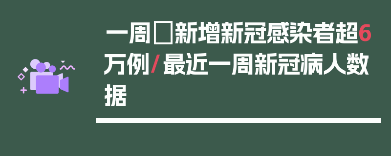 一周內新增新冠感染者超6万例/最近一周新冠病人数据