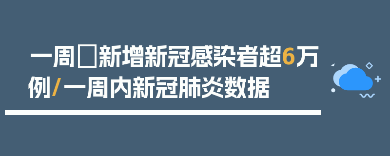 一周內新增新冠感染者超6万例/一周内新冠肺炎数据