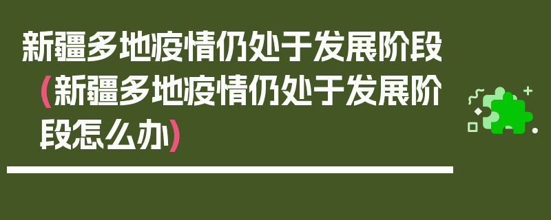 新疆多地疫情仍处于发展阶段(新疆多地疫情仍处于发展阶段怎么办)