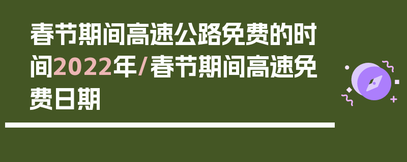 春节期间高速公路免费的时间2022年/春节期间高速免费日期