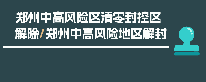 郑州中高风险区清零封控区解除/郑州中高风险地区解封