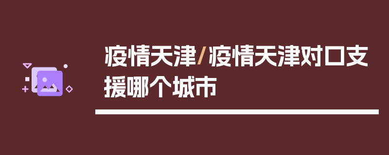疫情天津/疫情天津对口支援哪个城市