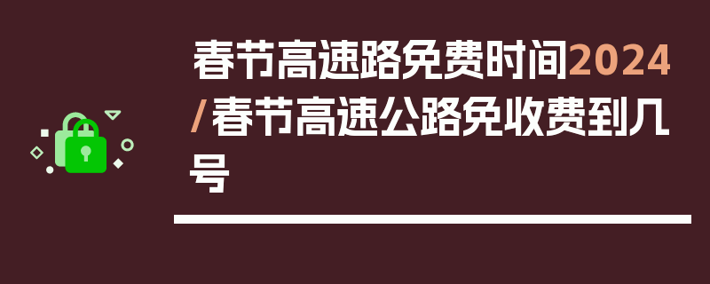 春节高速路免费时间2024/春节高速公路免收费到几号