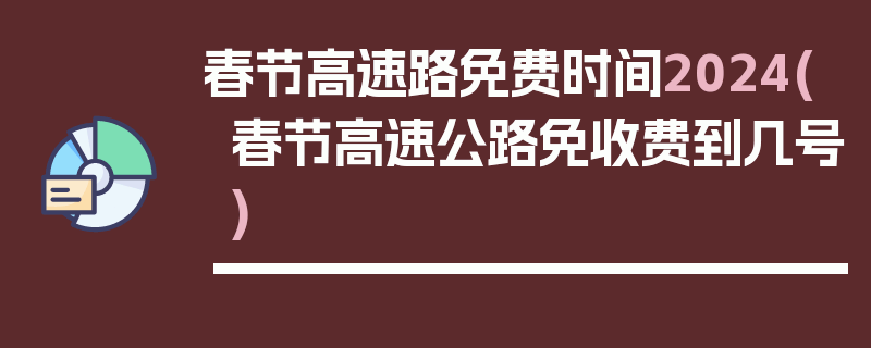 春节高速路免费时间2024(春节高速公路免收费到几号)