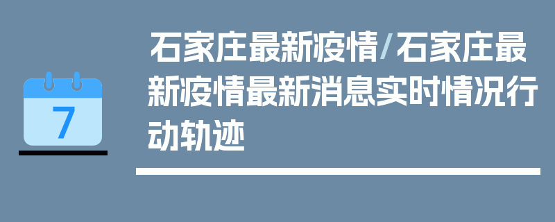 石家庄最新疫情/石家庄最新疫情最新消息实时情况行动轨迹