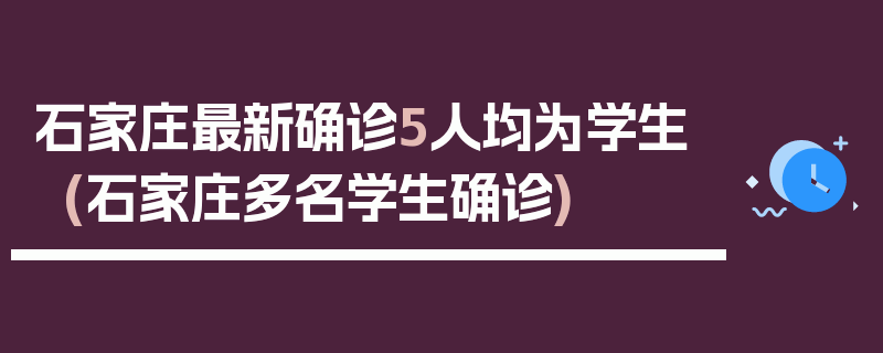 石家庄最新确诊5人均为学生(石家庄多名学生确诊)