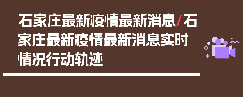 石家庄最新疫情最新消息/石家庄最新疫情最新消息实时情况行动轨迹