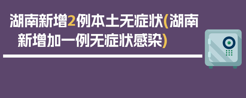 湖南新增2例本土无症状(湖南新增加一例无症状感染)