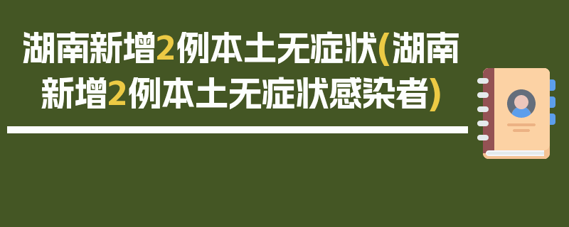 湖南新增2例本土无症状(湖南新增2例本土无症状感染者)