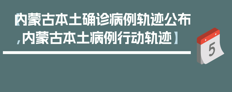 【内蒙古本土确诊病例轨迹公布,内蒙古本土病例行动轨迹】