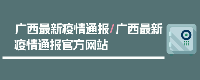 广西最新疫情通报/广西最新疫情通报官方网站
