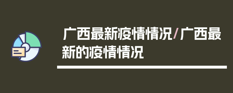 广西最新疫情情况/广西最新的疫情情况