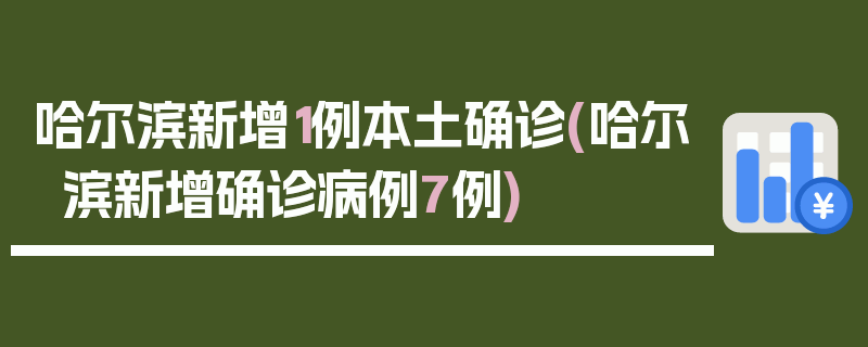 哈尔滨新增1例本土确诊(哈尔滨新增确诊病例7例)