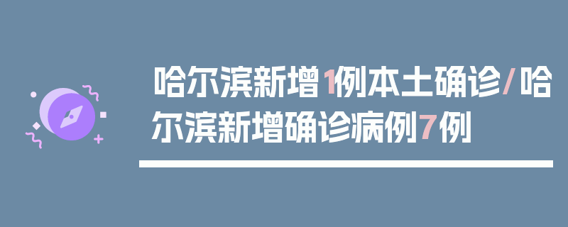 哈尔滨新增1例本土确诊/哈尔滨新增确诊病例7例
