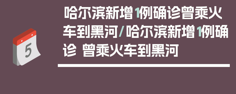 哈尔滨新增1例确诊曾乘火车到黑河/哈尔滨新增1例确诊 曾乘火车到黑河