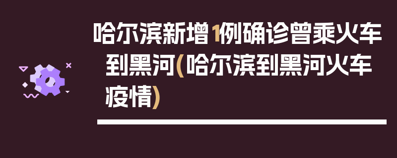 哈尔滨新增1例确诊曾乘火车到黑河(哈尔滨到黑河火车疫情)