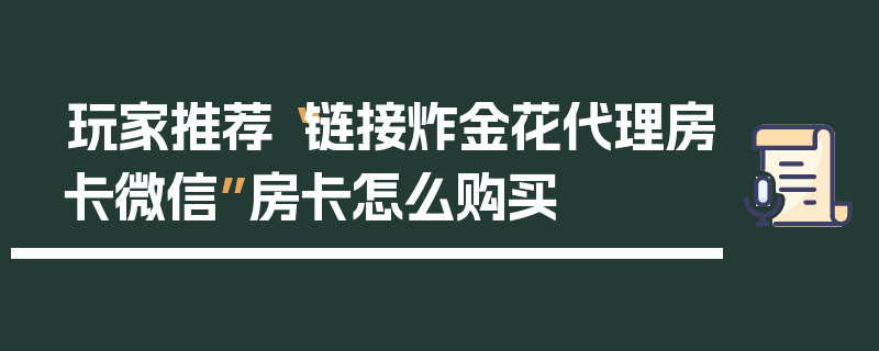 玩家推荐“链接炸金花代理房卡微信”房卡怎么购买