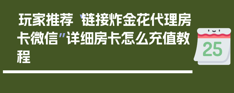玩家推荐“链接炸金花代理房卡微信”详细房卡怎么充值教程