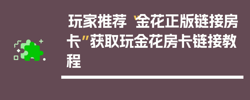 玩家推荐“金花正版链接房卡”获取玩金花房卡链接教程