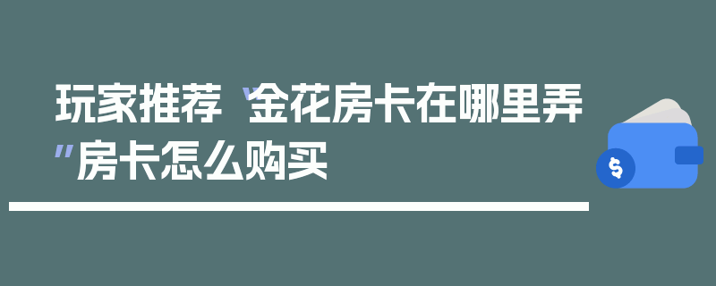 玩家推荐“金花房卡在哪里弄”房卡怎么购买