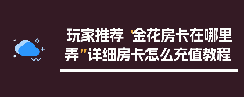 玩家推荐“金花房卡在哪里弄”详细房卡怎么充值教程