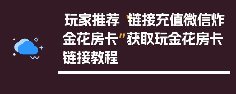 玩家推荐“链接充值微信炸金花房卡”获取玩金花房卡链接教程