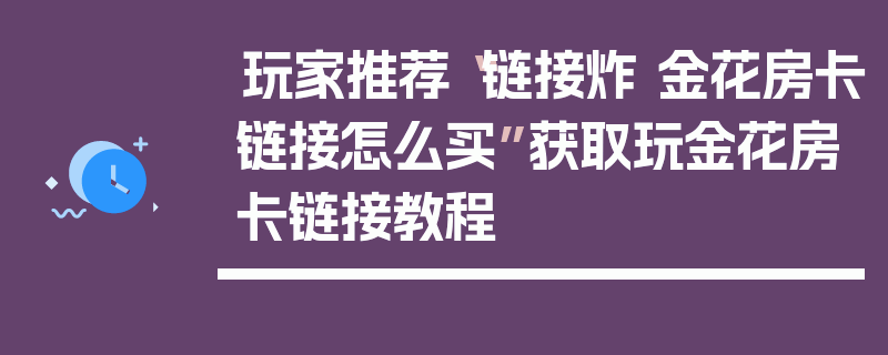 玩家推荐“链接炸 金花房卡链接怎么买”获取玩金花房卡链接教程