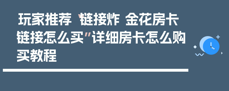 玩家推荐“链接炸 金花房卡链接怎么买”详细房卡怎么购买教程