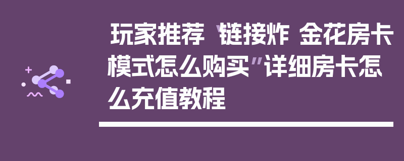 玩家推荐“链接炸 金花房卡模式怎么购买”详细房卡怎么充值教程