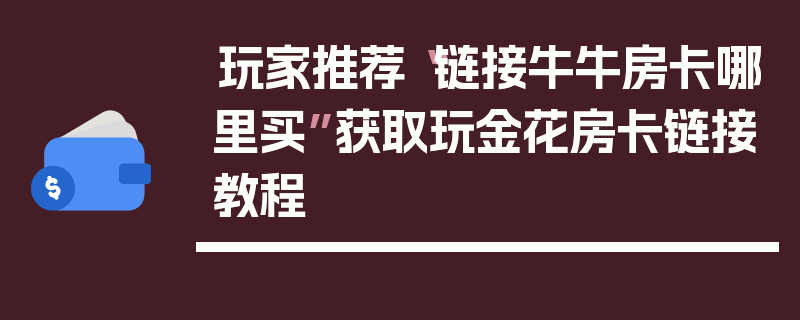 玩家推荐“链接牛牛房卡哪里买”获取玩金花房卡链接教程