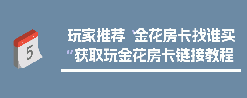 玩家推荐“金花房卡找谁买”获取玩金花房卡链接教程