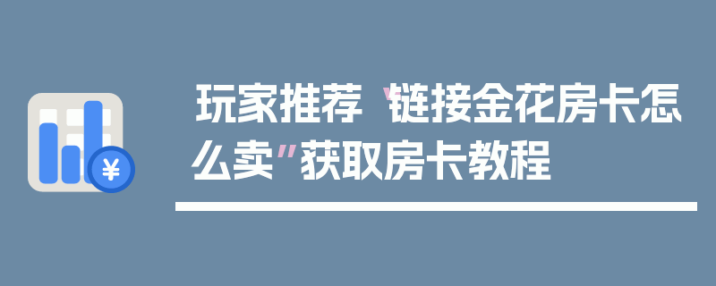 玩家推荐“链接金花房卡怎么卖”获取房卡教程