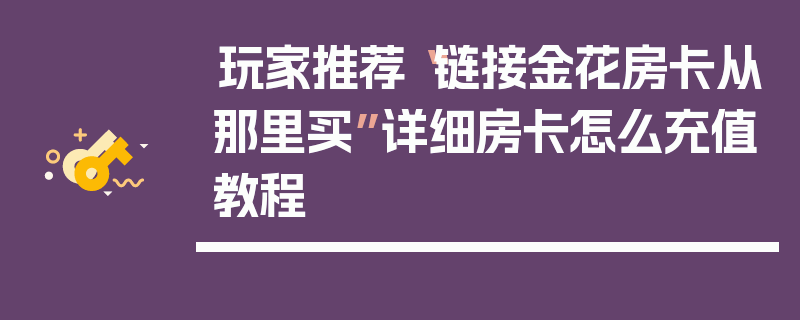玩家推荐“链接金花房卡从那里买”详细房卡怎么充值教程