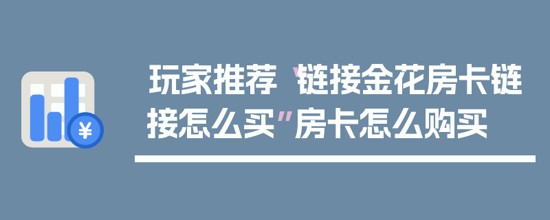 玩家推荐“链接金花房卡链接怎么买”房卡怎么购买