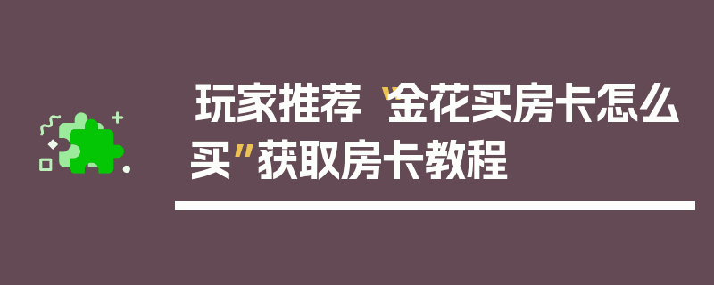 玩家推荐“金花买房卡怎么买”获取房卡教程