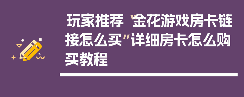 玩家推荐“金花游戏房卡链接怎么买”详细房卡怎么购买教程