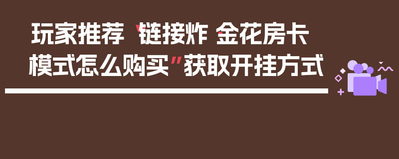玩家推荐“链接炸·金花房卡模式怎么购买”获取开挂方式