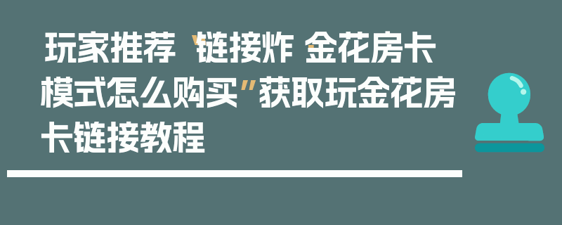 玩家推荐“链接炸·金花房卡模式怎么购买”获取玩金花房卡链接教程