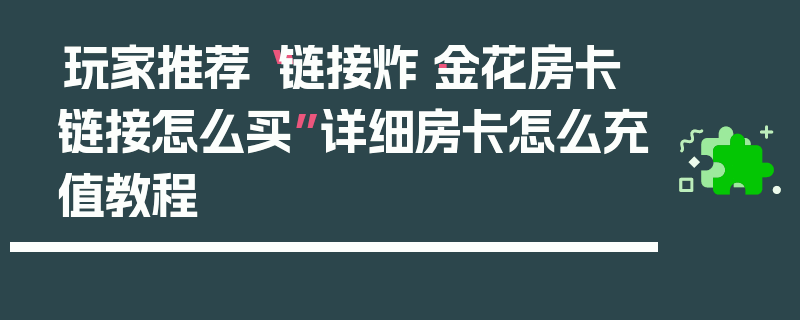 玩家推荐“链接炸·金花房卡链接怎么买”详细房卡怎么充值教程