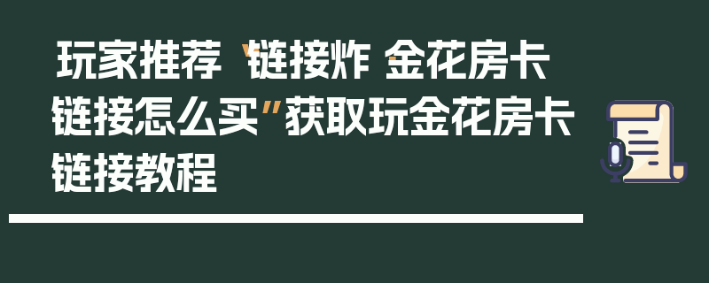 玩家推荐“链接炸·金花房卡链接怎么买”获取玩金花房卡链接教程