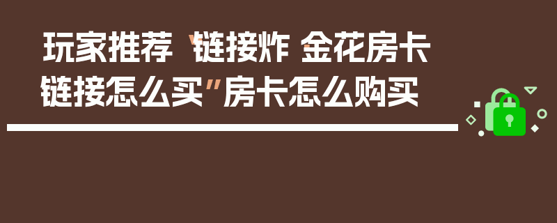 玩家推荐“链接炸·金花房卡链接怎么买”房卡怎么购买