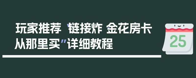 玩家推荐“链接炸·金花房卡从那里买”详细教程