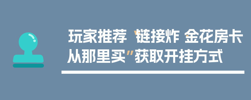 玩家推荐“链接炸·金花房卡从那里买”获取开挂方式