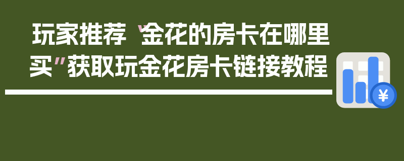 玩家推荐“金花的房卡在哪里买”获取玩金花房卡链接教程