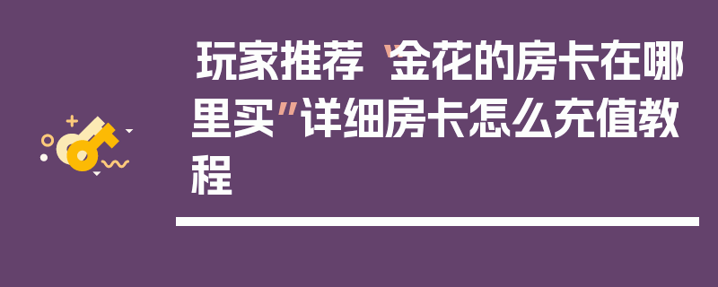 玩家推荐“金花的房卡在哪里买”详细房卡怎么充值教程