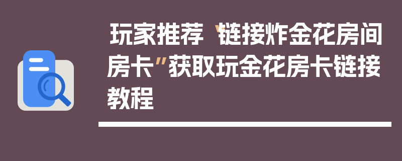 玩家推荐“链接炸金花房间房卡”获取玩金花房卡链接教程
