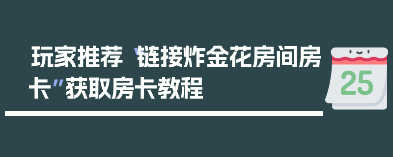 玩家推荐“链接炸金花房间房卡”获取房卡教程