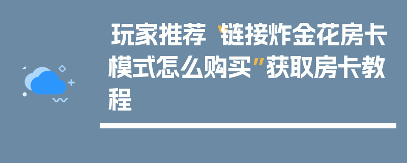 玩家推荐“链接炸金花房卡模式怎么购买”获取房卡教程